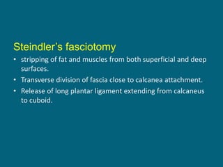 Steindler’s fasciotomy
• stripping of fat and muscles from both superficial and deep
surfaces.
• Transverse division of fascia close to calcanea attachment.
• Release of long plantar ligament extending from calcaneus
to cuboid.
 