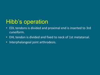 Hibb’s operation
• EDL tendons is divided and proximal end is inserted to 3rd
cuneiform.
• EHL tendon is divided and fixed to neck of 1st metatarsal.
• Interphalangeal joint arthrodesis.
 