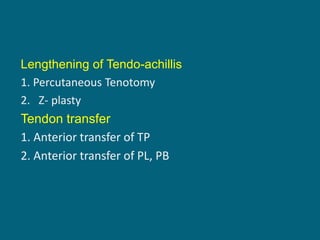 Lengthening of Tendo-achillis
1. Percutaneous Tenotomy
2. Z- plasty
Tendon transfer
1. Anterior transfer of TP
2. Anterior transfer of PL, PB
 