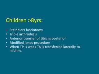 Children >8yrs:
• Steindlers fasciotomy
• Triple arthrodesis
• Anterior transfer of tibialis posterior
• Modified jones procedure
• When TP is weak TA is transferred laterally to
midline.
 