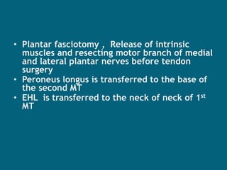 • Plantar fasciotomy , Release of intrinsic
muscles and resecting motor branch of medial
and lateral plantar nerves before tendon
surgery
• Peroneus longus is transferred to the base of
the second MT
• EHL is transferred to the neck of neck of 1st
MT
 