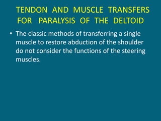 TENDON AND MUSCLE TRANSFERS
FOR PARALYSIS OF THE DELTOID
• The classic methods of transferring a single
muscle to restore abduction of the shoulder
do not consider the functions of the steering
muscles.
 