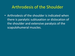 Arthrodesis of the Shoulder
• Arthrodesis of the shoulder is indicated when
there is paralytic subluxation or dislocation of
the shoulder and extensive paralysis of the
scapulohumeral muscles.
 