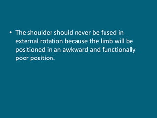 • The shoulder should never be fused in
external rotation because the limb will be
positioned in an awkward and functionally
poor position.
 