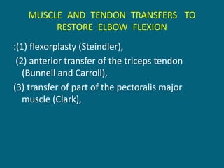 MUSCLE AND TENDON TRANSFERS TO
RESTORE ELBOW FLEXION
:(1) flexorplasty (Steindler),
(2) anterior transfer of the triceps tendon
(Bunnell and Carroll),
(3) transfer of part of the pectoralis major
muscle (Clark),
 