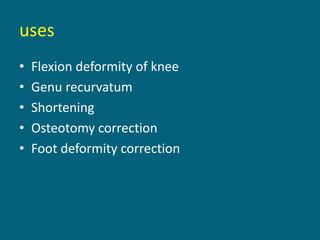 uses
• Flexion deformity of knee
• Genu recurvatum
• Shortening
• Osteotomy correction
• Foot deformity correction
 