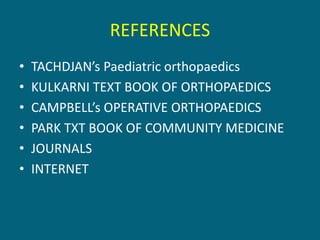 REFERENCES
• TACHDJAN’s Paediatric orthopaedics
• KULKARNI TEXT BOOK OF ORTHOPAEDICS
• CAMPBELL’s OPERATIVE ORTHOPAEDICS
• PARK TXT BOOK OF COMMUNITY MEDICINE
• JOURNALS
• INTERNET
 