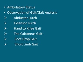• Ambulatory Status
• Observation of Gait/Gait Analysis
 Abductor Lurch
 Extensor Lurch
 Hand to Knee Gait
 The Calcaneus Gait
 Foot Drop Gait
 Short Limb Gait
 