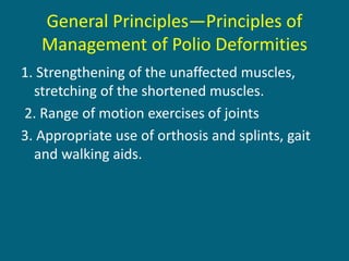 General Principles—Principles of
Management of Polio Deformities
1. Strengthening of the unaffected muscles,
stretching of the shortened muscles.
2. Range of motion exercises of joints
3. Appropriate use of orthosis and splints, gait
and walking aids.
 