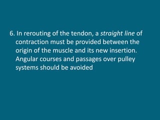 6. In rerouting of the tendon, a straight line of
contraction must be provided between the
origin of the muscle and its new insertion.
Angular courses and passages over pulley
systems should be avoided
 