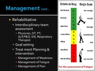 

Rehabilitative
 Interdisciplinary team

assessment
▪ Physician, OT, PT,
SLP,P&O, SW, Respiratory
Therapist

 Goal setting
 Treat ment Planning &

intervention
▪ Management of Weakness
▪ Management of Fatigue
▪ Management of Pain

For the assessment of Fatigue
19

 