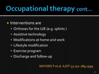 

Interventions are
 Orthoses for the U/E (e.g. splints )
 Assistive technology

 Modifications at home and work
 Lifestyle modification
 Exercise program
 Discharge and follow-up
MOYERS P et al .AJOT 53:251-289,1999
21

 