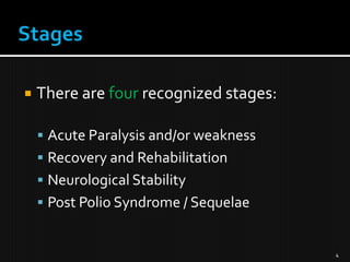 

There are four recognized stages:
 Acute Paralysis and/or weakness

 Recovery and Rehabilitation
 Neurological Stability
 Post Polio Syndrome / Sequelae

4

 