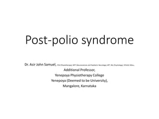 Post-polio syndrome
Dr. Asir John Samuel, PhD (Physiotherapy), MPT (Neurosciences and Paediatric Neurology), BPT, BSc (Psychology), DYScEd, MAcu,
Additional Professor,
Yenepoya Physiotherapy College
Yenepoya (Deemed to be University),
Mangalore, Karnataka
 