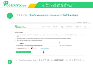 4.如何设置合作账户
2 设置邀请码：http://www.postpony.com/usercenter/SharePage
1
2
3
1、点击Customization自定义推荐码。2、设置推荐码。3、拷贝推荐链接 。
 