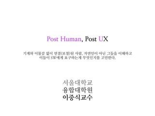 Post Human, Post UX

기계와 이물감 없이 연결(보철)된 사람, 자연인이 아닌 그들을 이해하고
     이들이 SW에게 요구하는게 무엇인지를 고민한다.




              서울대학교
              융합대학원
              이중식교수
 