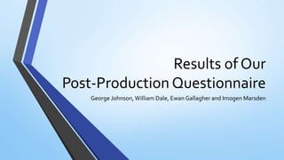 George Johnson, William Dale, Ewan Gallagher and Imogen Marsden
Results of Our
Post-Production Questionnaire
 