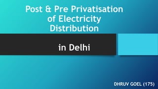 Post & Pre Privatisation
of Electricity
Distribution
in Delhi
DHRUV GOEL (175)
 