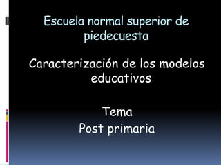 Escuela normal superior de
         piedecuesta

Caracterización de los modelos
          educativos

            Tema
        Post primaria
 