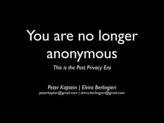 You are no longer
   anonymous
         This is the Post Privacy Era


      Peter Kaptein | Elvira Berlingieri
 peterkapten@gmail.com | elvira.berlingieri@gmail.com
 