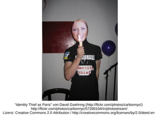 “Identity Thief as Paris” von David Goehring (http://flickr.com/photos/carbonnyc/)
                   http://flickr.com/photos/carbonnyc/57280104/in/photostream/
Lizenz: Creative Commons 2.0 Attribution / http://creativecommons.org/licenses/by/2.0/deed.en
 