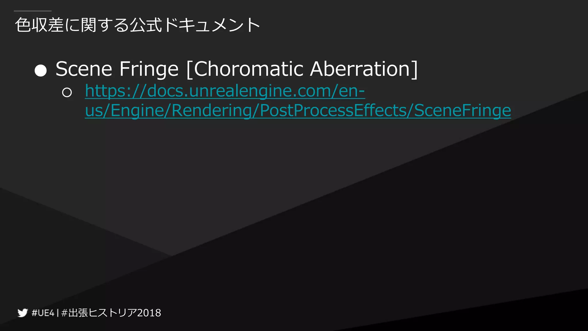 #出張ヒストリア2018#出張ヒストリア2018
色収差に関する公式ドキュメント
● Scene Fringe [Choromatic Aberration]
○ https://docs.unrealengine.com/en-
us/Engine/Rendering/PostProcessEffects/SceneFringe
 