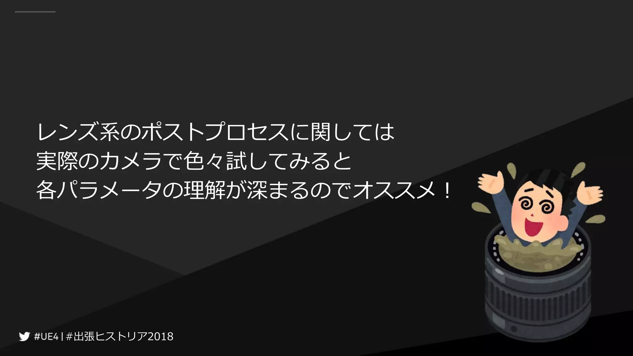 #出張ヒストリア2018#出張ヒストリア2018
レンズ系のポストプロセスに関しては
実際のカメラで色々試してみると
各パラメータの理解が深まるのでオススメ！
 