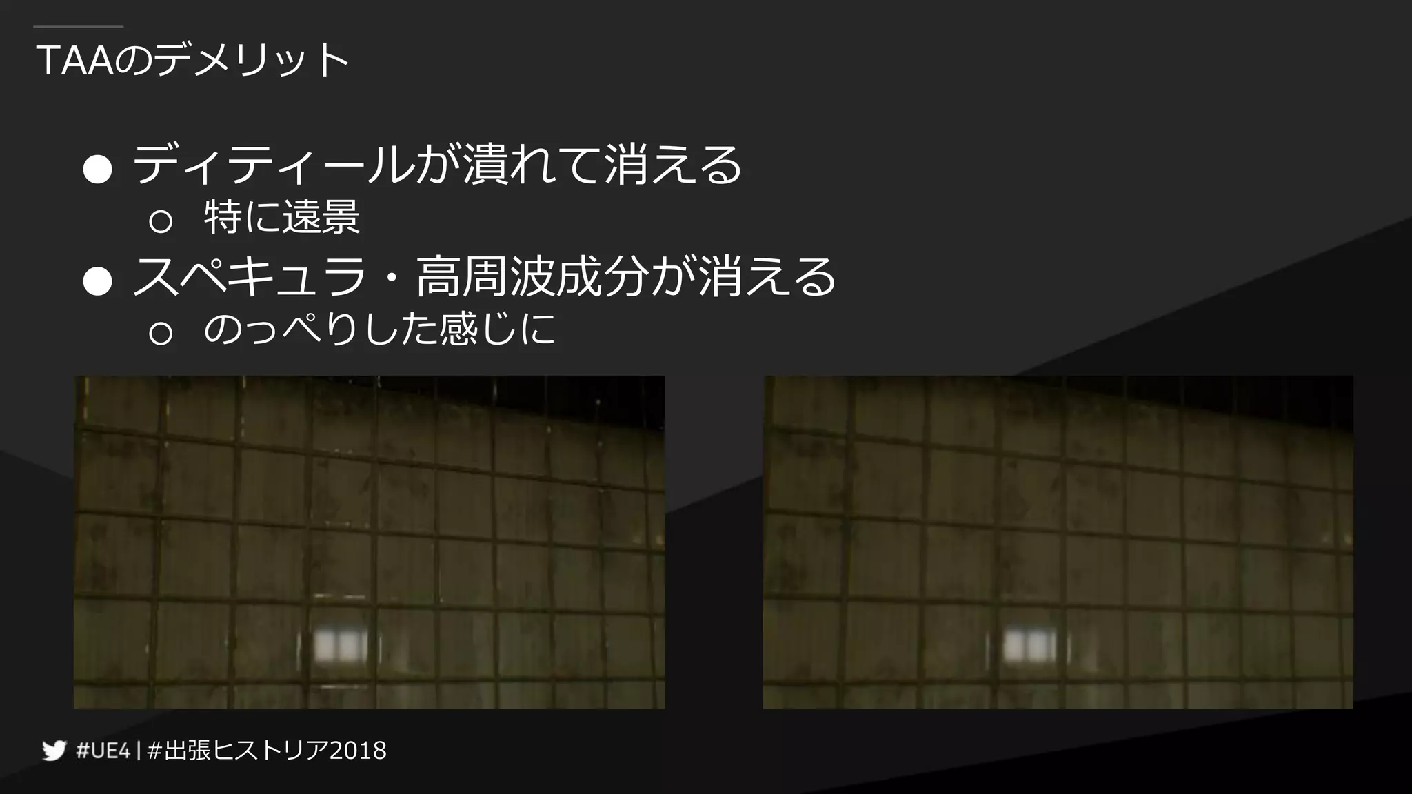 #出張ヒストリア2018#出張ヒストリア2018
TAAのデメリット
● ディティールが潰れて消える
○ 特に遠景
● スペキュラ・高周波成分が消える
○ のっぺりした感じに
 