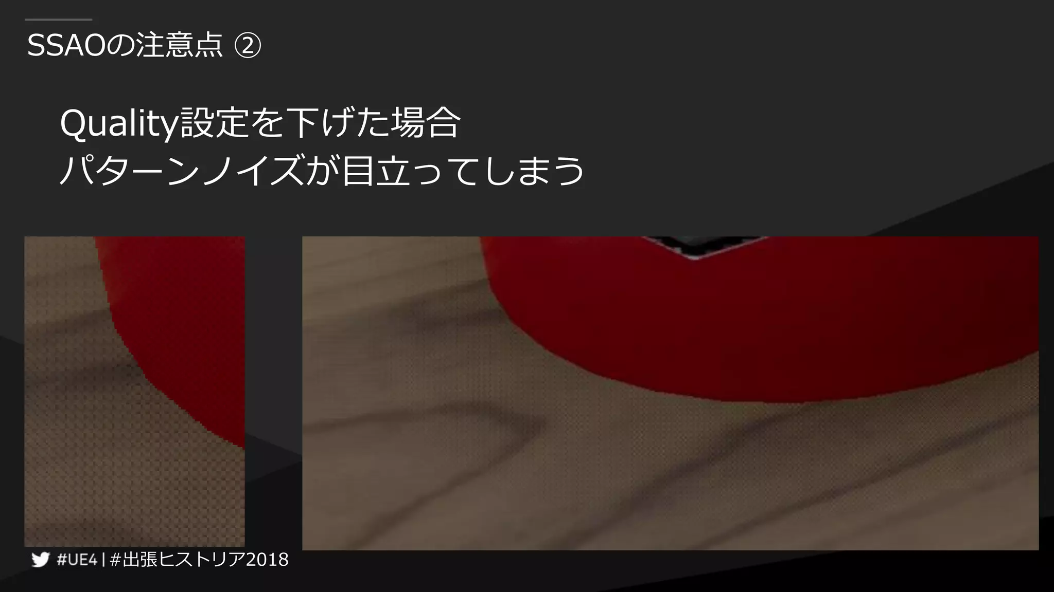 #出張ヒストリア2018#出張ヒストリア2018
SSAOの注意点 ②
Quality設定を下げた場合
パターンノイズが目立ってしまう
 