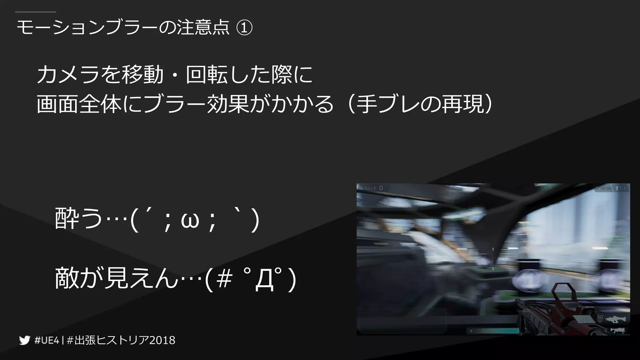 #出張ヒストリア2018#出張ヒストリア2018
モーションブラーの注意点 ①
カメラを移動・回転した際に
画面全体にブラー効果がかかる（手ブレの再現）
酔う…(´；ω；｀)
敵が見えん…(# ﾟДﾟ)
 