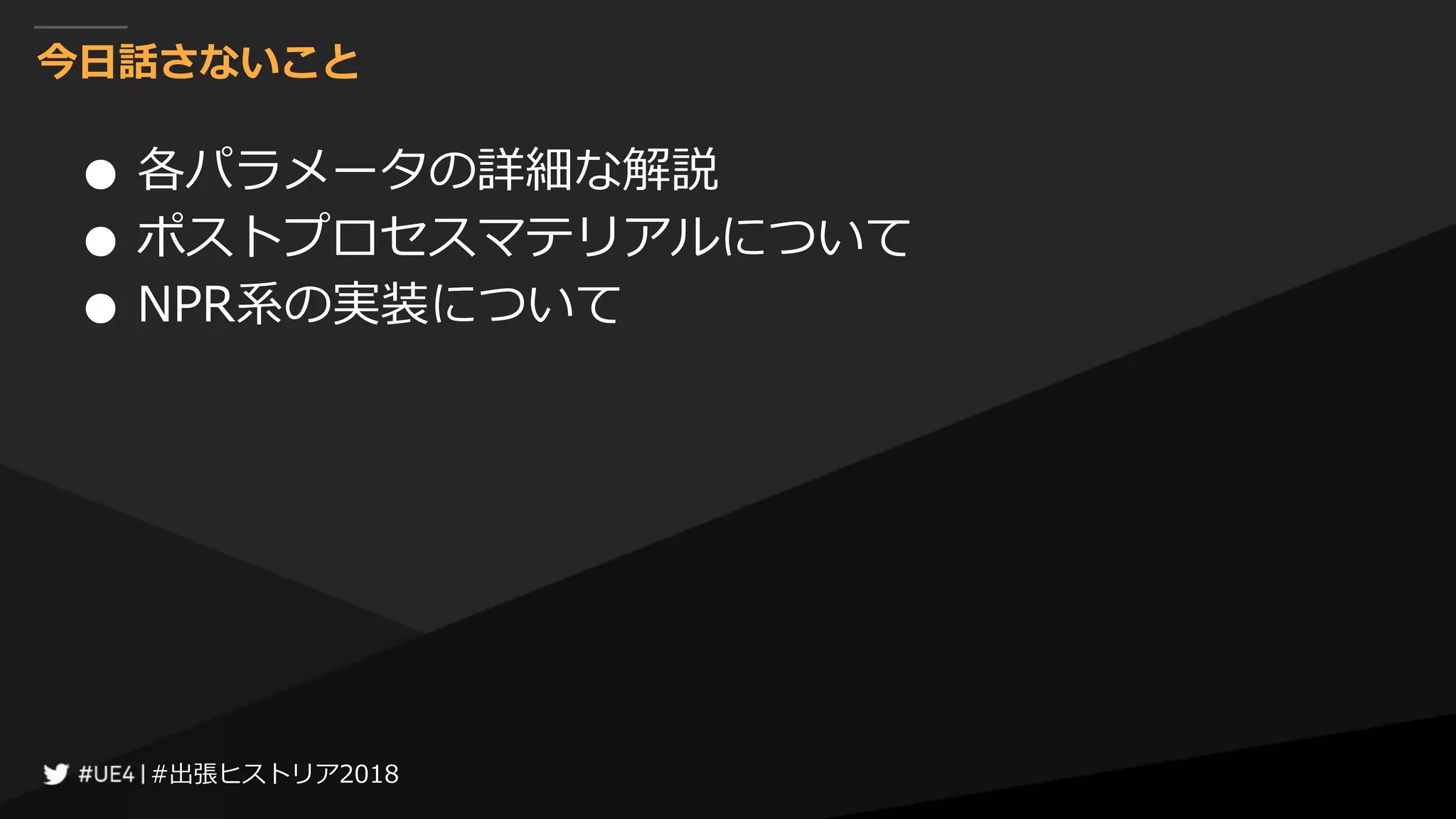 #出張ヒストリア2018#出張ヒストリア2018
今日話さないこと
● 各パラメータの詳細な解説
● ポストプロセスマテリアルについて
● NPR系の実装について
 