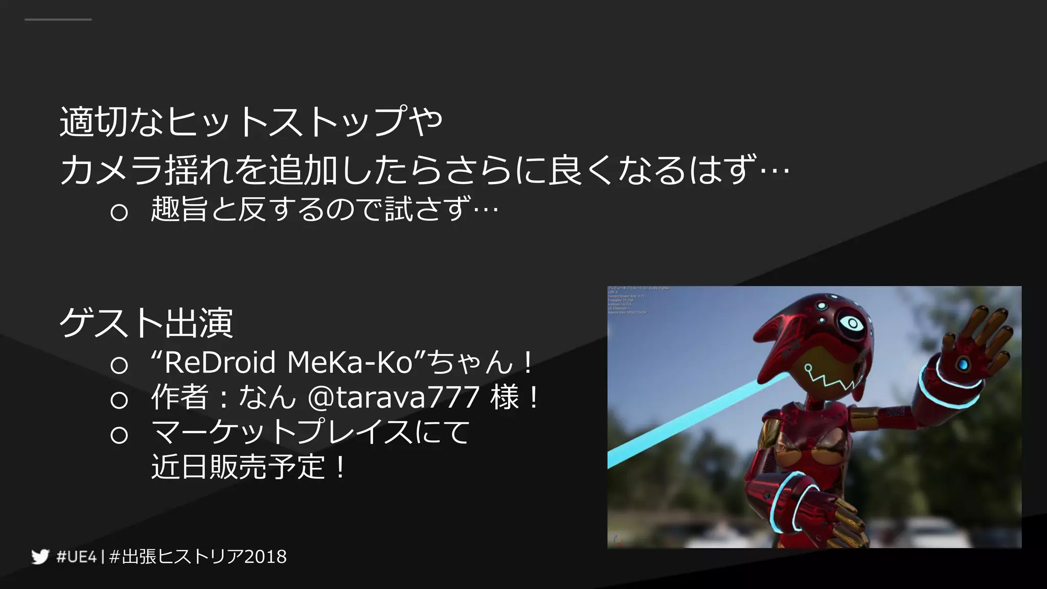 #出張ヒストリア2018#出張ヒストリア2018
適切なヒットストップや
カメラ揺れを追加したらさらに良くなるはず…
○ 趣旨と反するので試さず…
ゲスト出演
○ “ReDroid MeKa-Ko”ちゃん！
○ 作者：なん @tarava777 様！
○ マーケットプレイスにて
近日販売予定！
 