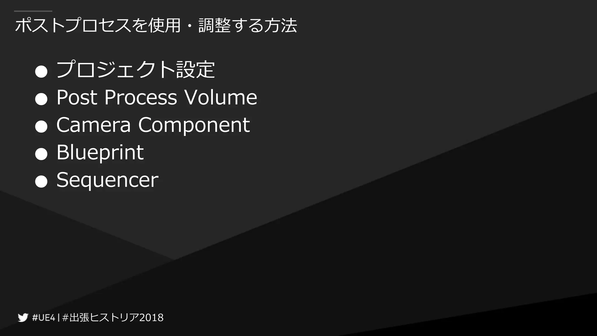 #出張ヒストリア2018#出張ヒストリア2018
ポストプロセスを使用・調整する方法
● プロジェクト設定
● Post Process Volume
● Camera Component
● Blueprint
● Sequencer
 