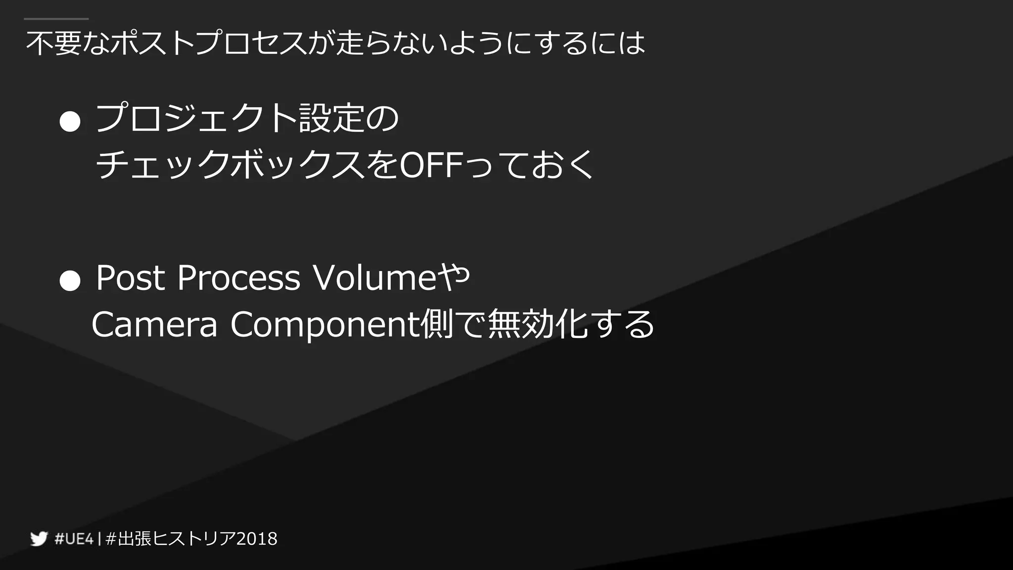 #出張ヒストリア2018#出張ヒストリア2018
不要なポストプロセスが走らないようにするには
● プロジェクト設定の
チェックボックスをOFFっておく
● Post Process Volumeや
Camera Component側で無効化する
 