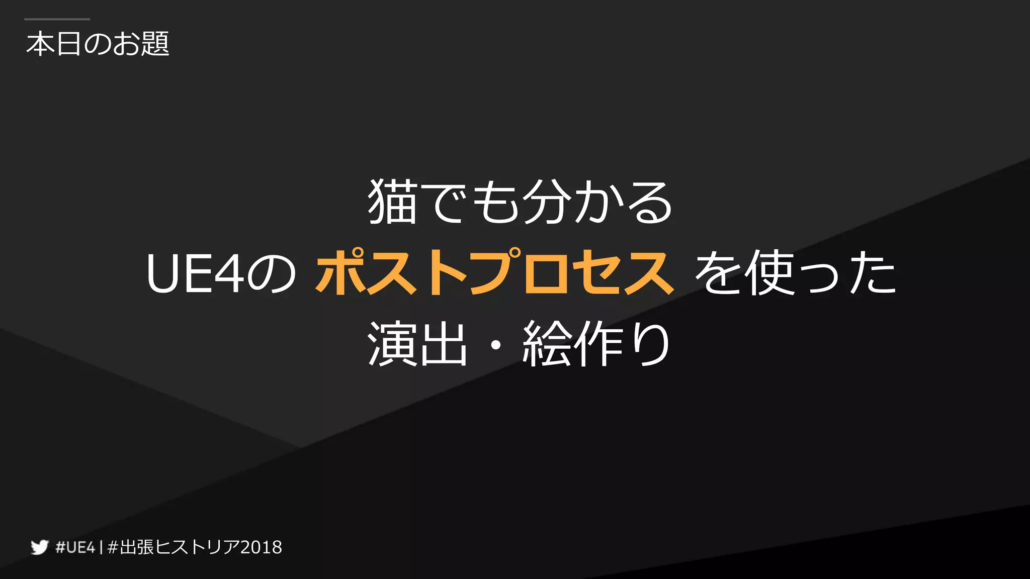 #出張ヒストリア2018#出張ヒストリア2018
本日のお題
猫でも分かる
UE4の ポストプロセス を使った
演出・絵作り
 
