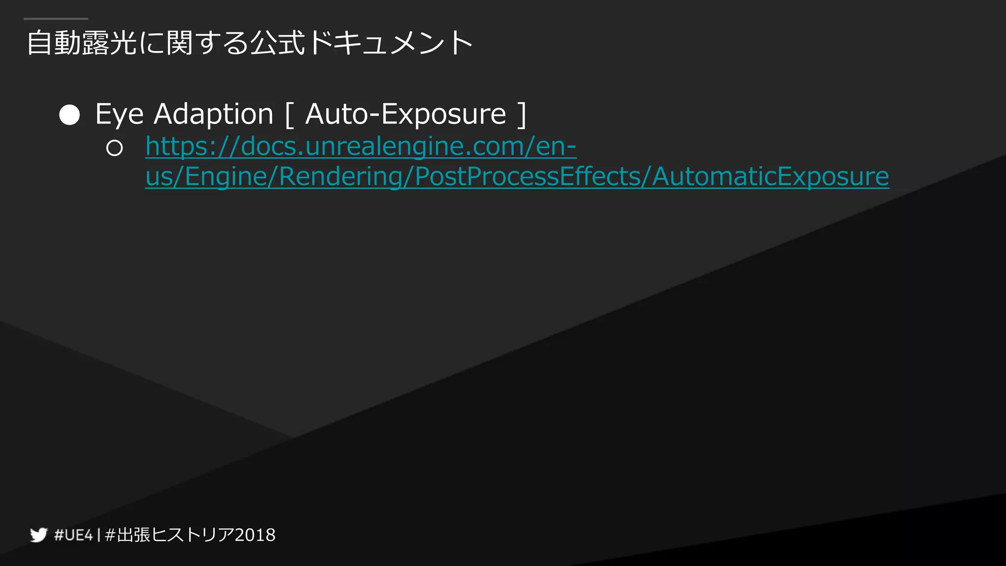 #出張ヒストリア2018#出張ヒストリア2018
自動露光に関する公式ドキュメント
● Eye Adaption [ Auto-Exposure ]
○ https://docs.unrealengine.com/en-
us/Engine/Rendering/PostProcessEffects/AutomaticExposure
 