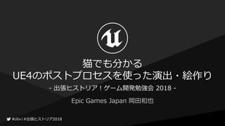 #出張ヒストリア2018#出張ヒストリア2018
猫でも分かる
UE4のポストプロセスを使った演出・絵作り
Epic Games Japan 岡田和也
- 出張ヒストリア！ゲーム開発勉強会 2018 -
 