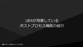 #出張ヒストリア2018#出張ヒストリア2018
UE4が用意している
ポストプロセス機能の紹介
 