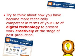 Try to think about how you have become more technically competent in terms of your use of  digital technology  to present work  creatively  at the stage of post-production.  