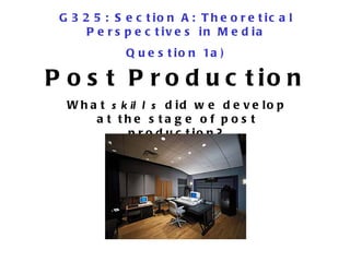 Post Production What  skills  did we develop at the stage of post production? G325: Section A: Theoretical Perspectives in Media Question 1a) 
