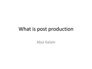 What is post production
Abul Kalam
 
