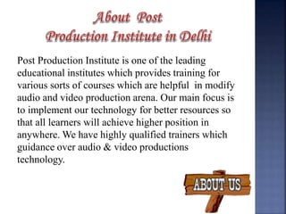 Post Production Institute is one of the leading
educational institutes which provides training for
various sorts of courses which are helpful in modify
audio and video production arena. Our main focus is
to implement our technology for better resources so
that all learners will achieve higher position in
anywhere. We have highly qualified trainers which
guidance over audio & video productions
technology.
 