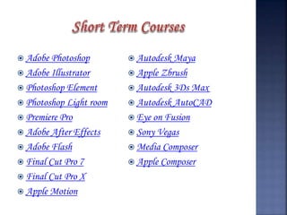  Adobe Photoshop
 Adobe Illustrator
 Photoshop Element
 Photoshop Light room
 Premiere Pro
 Adobe After Effects
 Adobe Flash
 Final Cut Pro 7
 Final Cut Pro X
 Apple Motion
 Autodesk Maya
 Apple Zbrush
 Autodesk 3Ds Max
 Autodesk AutoCAD
 Eye on Fusion
 Sony Vegas
 Media Composer
 Apple Composer
 