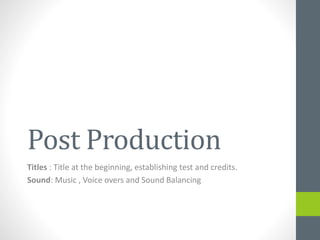 Post Production
Titles : Title at the beginning, establishing test and credits.
Sound: Music , Voice overs and Sound Balancing
 