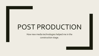POST PRODUCTION
How new media technologies helped me in the
construction stage.
 