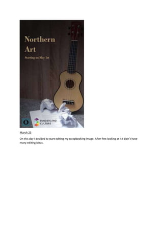 March 23
On this day I decided to start editing my scrapbooking image. After first looking at it I didn’t have
many editing ideas.
 