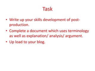 Task
• Write up your skills development of post-
production.
• Complete a document which uses terminology
as well as explanation/ analysis/ argument.
• Up load to your blog.
 