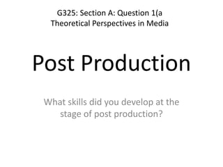 Post Production
What skills did you develop at the
stage of post production?
G325: Section A: Question 1(a
Theoretical Perspectives in Media
 