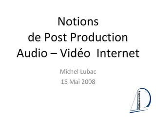 Notions de Post Production Audio – Vidéo  Internet Michel Lubac 15 Mai 2008 