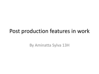 Post production features in work
By Aminatta Sylva 13H
 
